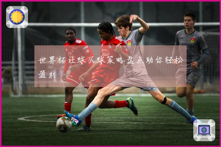 世界杯让球买球策略盘点助你轻松盈利