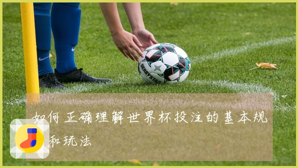 如何正确理解世界杯投注的基本规则和玩法