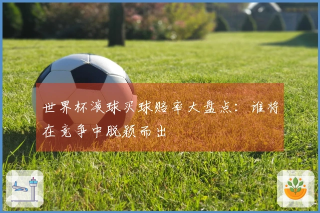 世界杯滚球买球赔率大盘点：谁将在竞争中脱颖而出