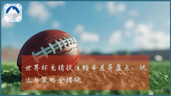 世界杯竞猜投注赔率差异盘点，玩法与策略全揭晓