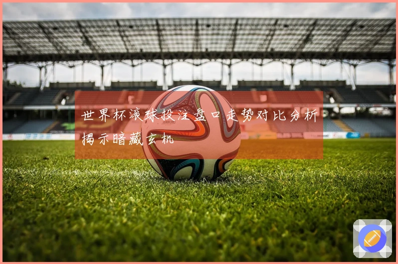 世界杯滚球投注盘口走势对比分析揭示暗藏玄机