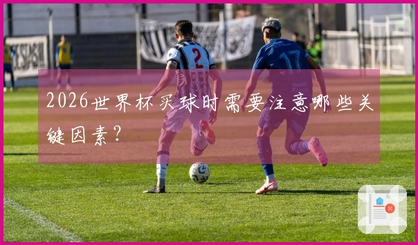 2026世界杯买球时需要注意哪些关键因素？