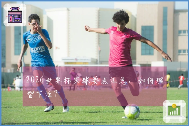 2026世界杯买球要点汇总，如何理智下注？