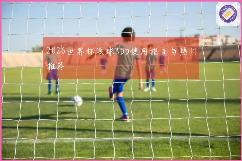 2026世界杯滚球App使用指南与热门推荐