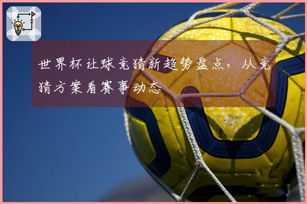 世界杯让球竞猜新趋势盘点，从竞猜方案看赛事动态