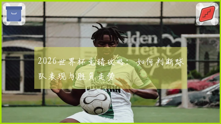 2026世界杯竞猜攻略：如何判断球队表现与胜负走势