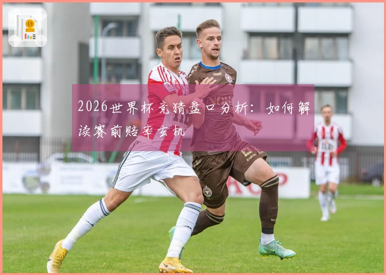 2026世界杯竞猜盘口分析：如何解读赛前赔率玄机
