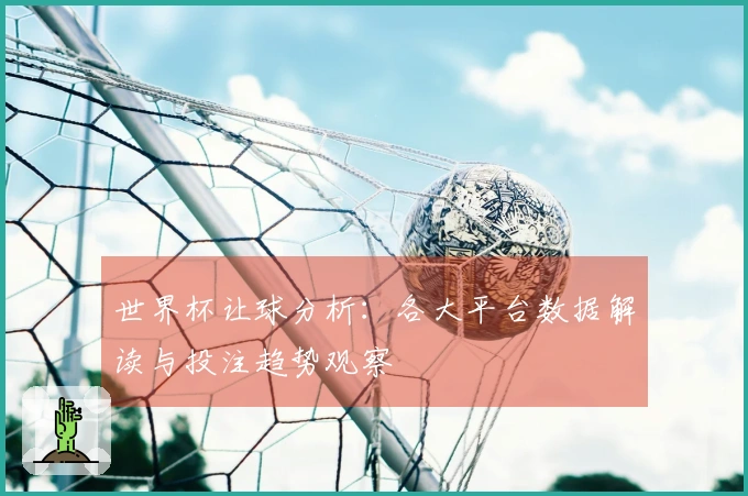 世界杯让球分析：各大平台数据解读与投注趋势观察