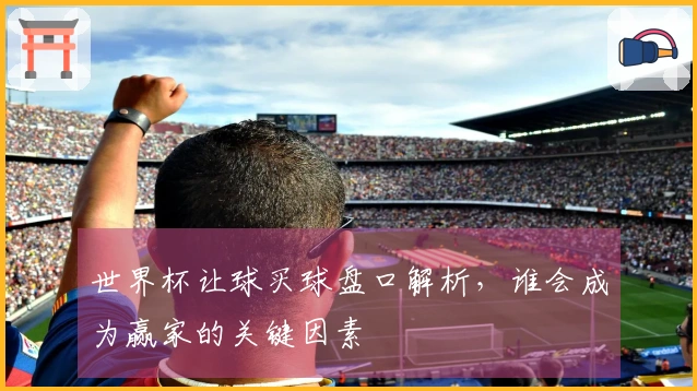 世界杯让球买球盘口解析，谁会成为赢家的关键因素