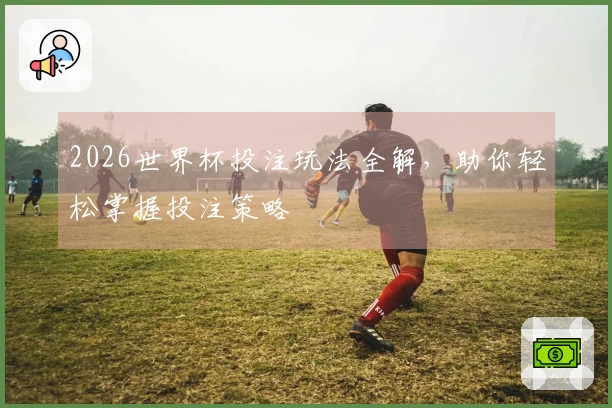 2026世界杯投注玩法全解，助你轻松掌握投注策略