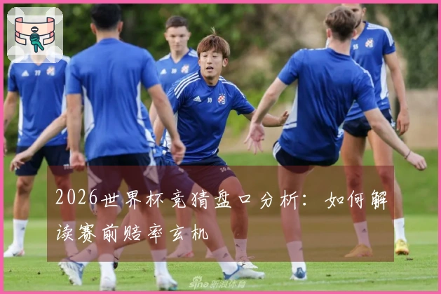 2026世界杯竞猜盘口分析：如何解读赛前赔率玄机