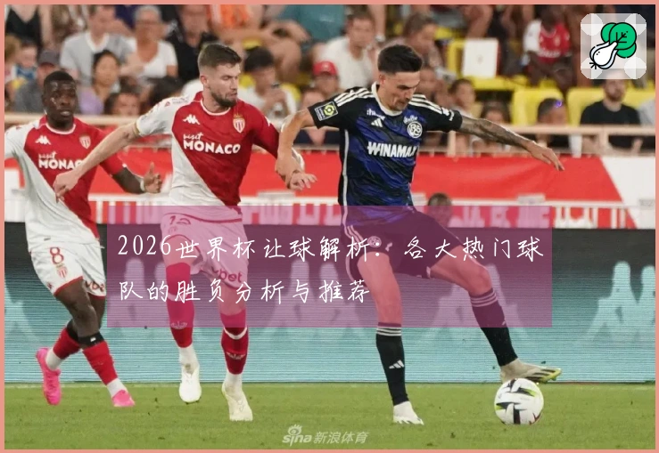 2026世界杯让球解析：各大热门球队的胜负分析与推荐