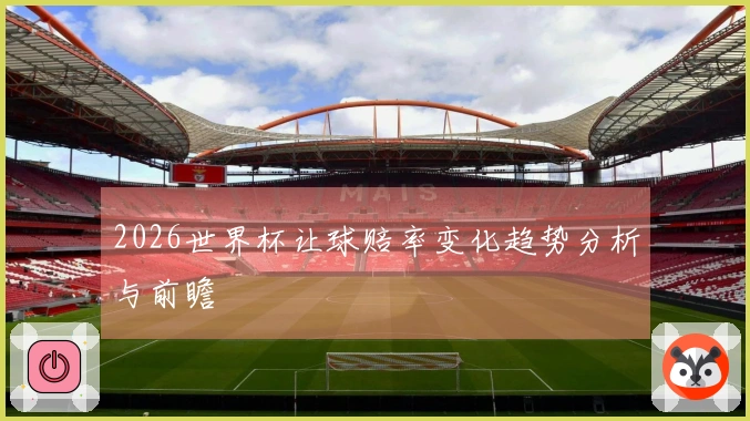 2026世界杯让球赔率变化趋势分析与前瞻