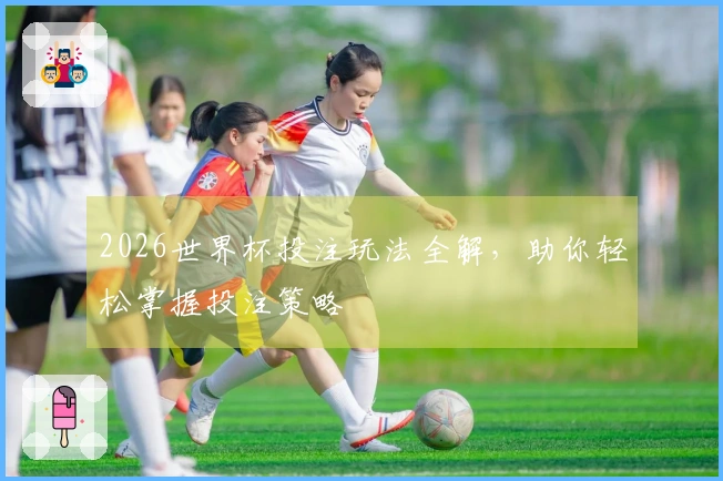 2026世界杯投注玩法全解，助你轻松掌握投注策略