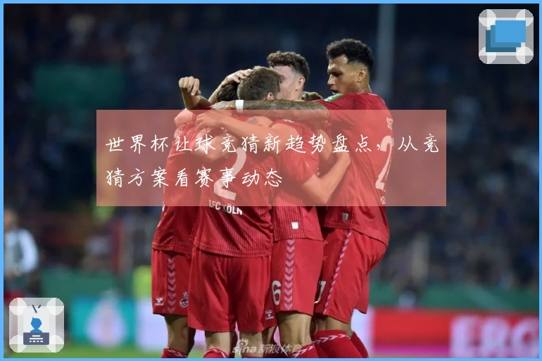 世界杯让球竞猜新趋势盘点，从竞猜方案看赛事动态