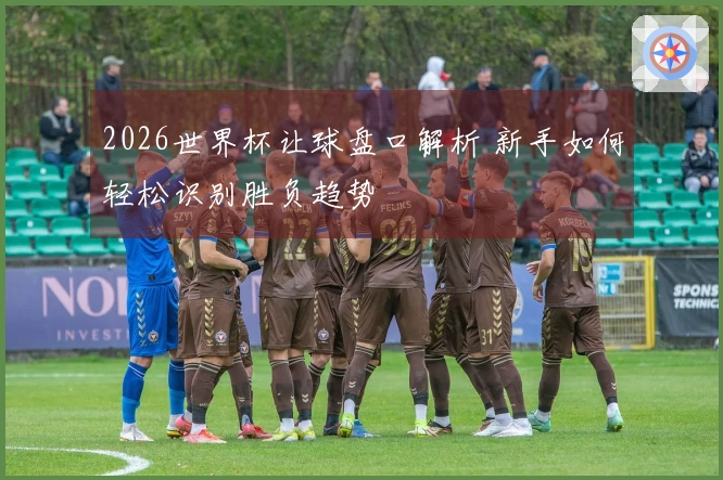2026世界杯让球盘口解析 新手如何轻松识别胜负趋势