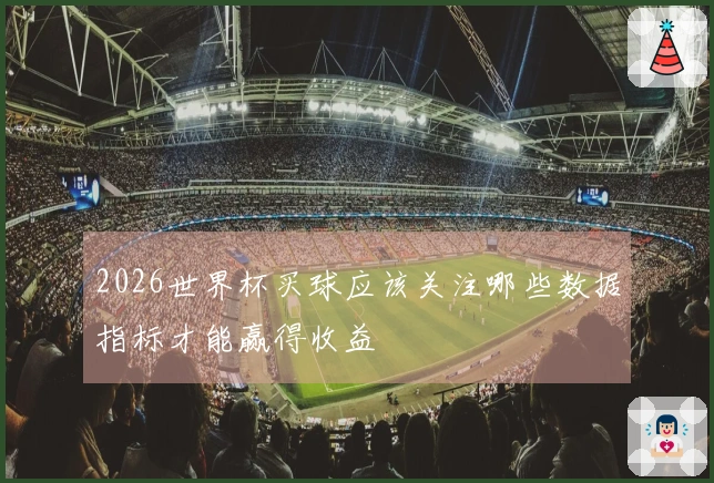 2026世界杯买球应该关注哪些数据指标才能赢得收益