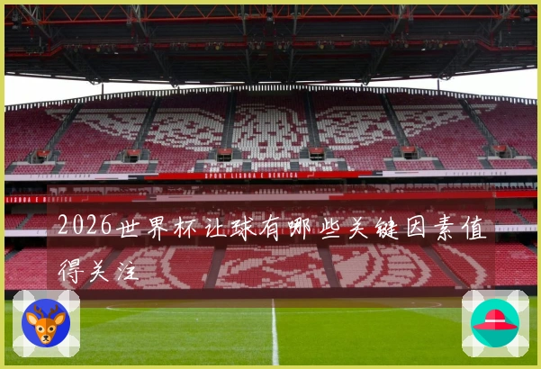 2026世界杯让球有哪些关键因素值得关注