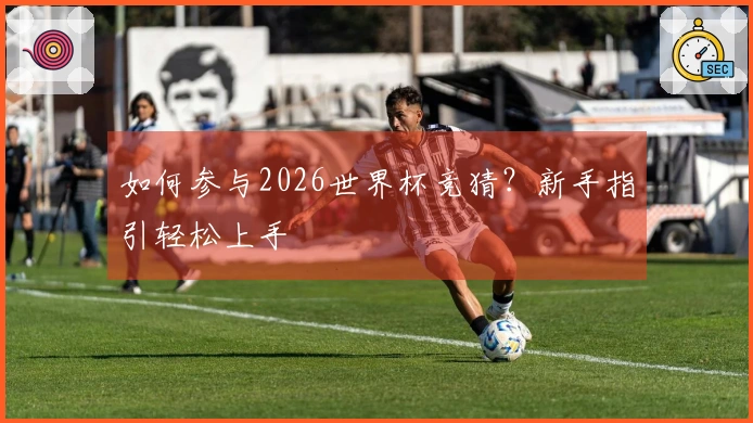 如何参与2026世界杯竞猜？新手指引轻松上手