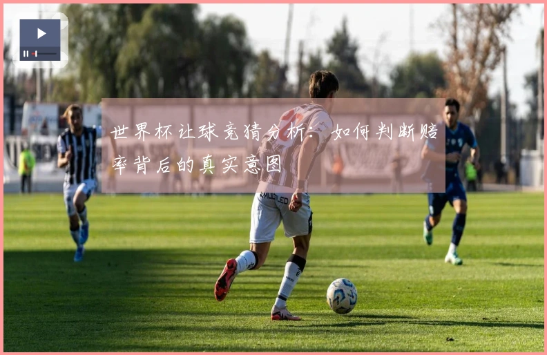 世界杯让球竞猜分析：如何判断赔率背后的真实意图