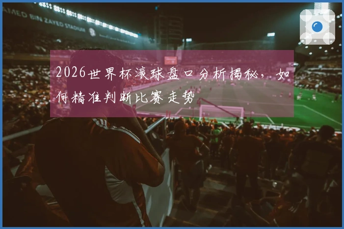 2026世界杯滚球盘口分析揭秘，如何精准判断比赛走势